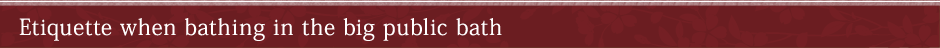 Etiquette when bathing in the big public bath 